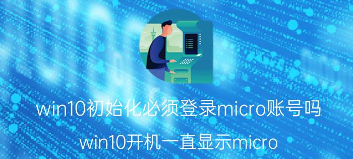 win10初始化必须登录micro账号吗 win10开机一直显示micro？